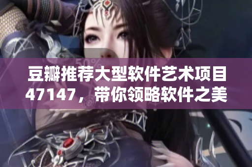 豆瓣推荐大型软件艺术项目47147，带你领略软件之美