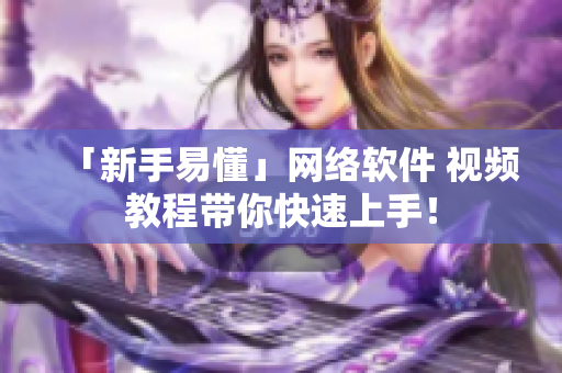 「新手易懂」网络软件 视频教程带你快速上手！