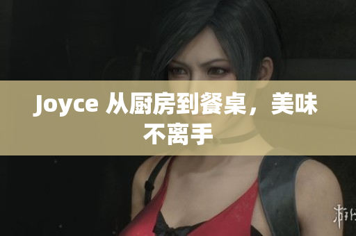 Joyce 从厨房到餐桌，美味不离手