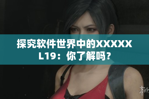 探究软件世界中的XXXXXL19：你了解吗？