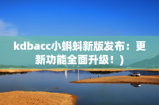 kdbacc小蝌蚪新版发布：更新功能全面升级！)