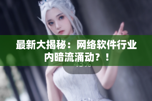 最新大揭秘：网络软件行业内暗流涌动？！