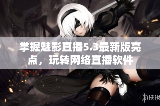 掌握魅影直播5.3最新版亮点，玩转网络直播软件