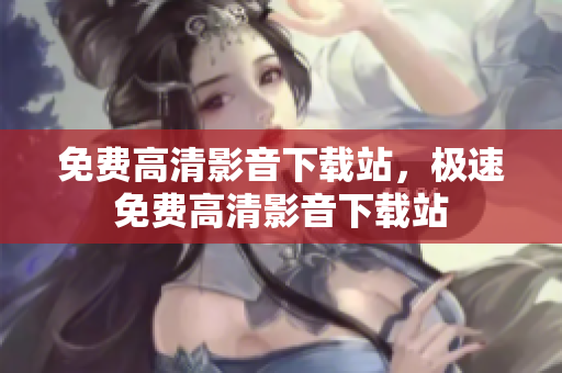 免费高清影音下载站，极速免费高清影音下载站