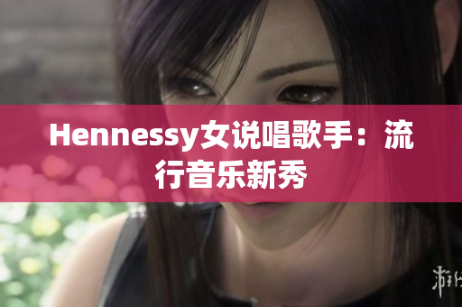 Hennessy女说唱歌手：流行音乐新秀
