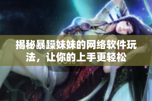 揭秘暴躁妹妹的网络软件玩法，让你的上手更轻松