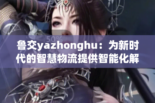 鲁交yazhonghu：为新时代的智慧物流提供智能化解决方案