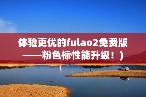 体验更优的fulao2免费版——粉色标性能升级！)