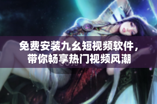 免费安装九幺短视频软件，带你畅享热门视频风潮