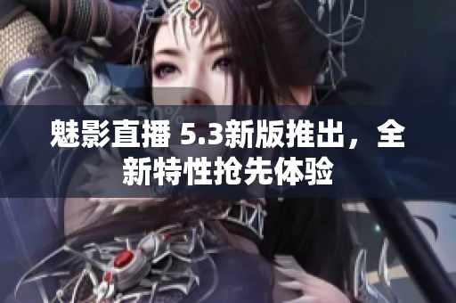 魅影直播 5.3新版推出，全新特性抢先体验