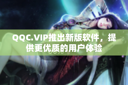 QQC.VIP推出新版软件，提供更优质的用户体验