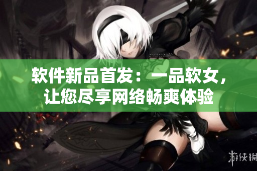 软件新品首发：一品软女，让您尽享网络畅爽体验