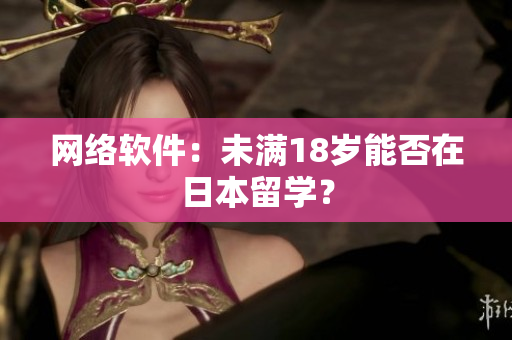 网络软件：未满18岁能否在日本留学？