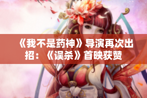 《我不是药神》导演再次出招：《误杀》首映获赞