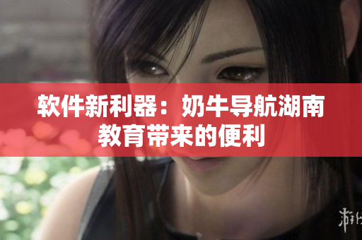 软件新利器：奶牛导航湖南教育带来的便利
