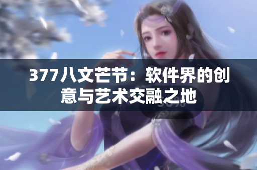 377八文芒节：软件界的创意与艺术交融之地