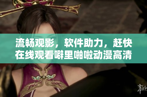 流畅观影，软件助力，赶快在线观看噼里啪啦动漫高清！