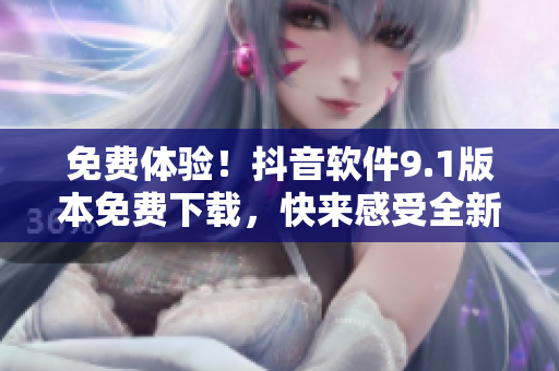 免费体验！抖音软件9.1版本免费下载，快来感受全新升级！