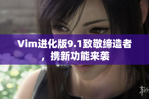 Vim进化版9.1致敬缔造者，携新功能来袭