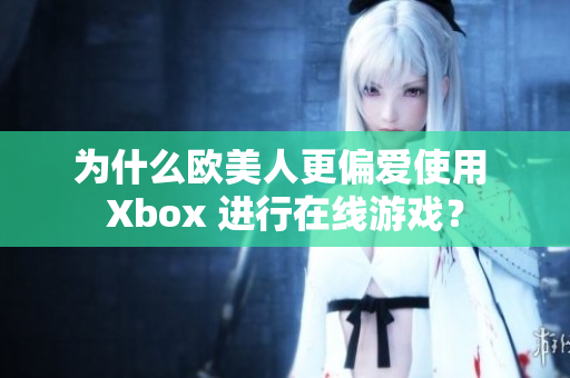 为什么欧美人更偏爱使用 Xbox 进行在线游戏？