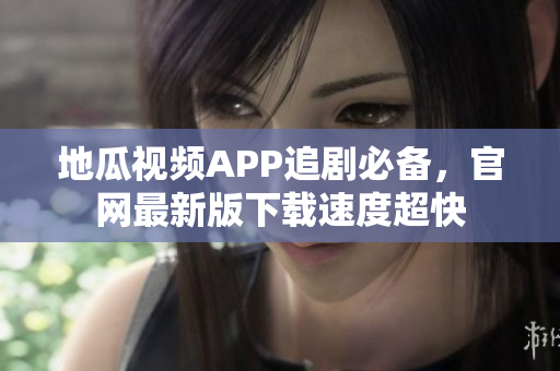 地瓜视频APP追剧必备，官网最新版下载速度超快