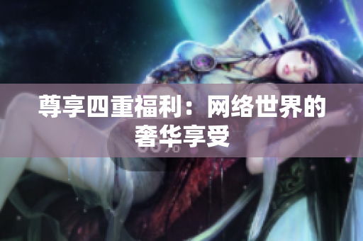 尊享四重福利：网络世界的奢华享受
