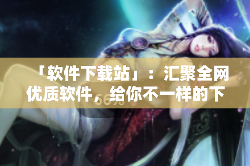 「软件下载站」：汇聚全网优质软件，给你不一样的下载体验！