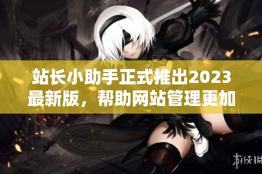 站长小助手正式推出2023最新版，帮助网站管理更加高效