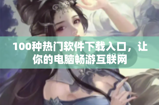 100种热门软件下载入口，让你的电脑畅游互联网