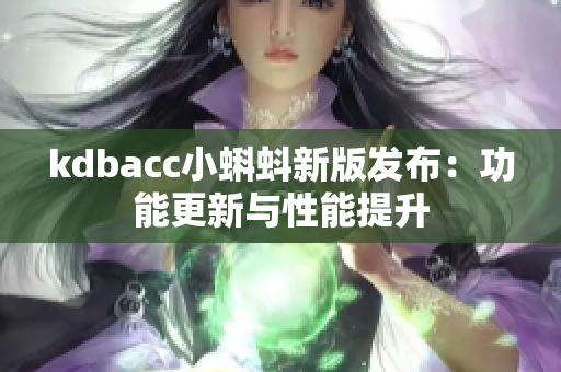 kdbacc小蝌蚪新版发布：功能更新与性能提升