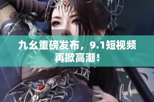 九幺重磅发布，9.1短视频再掀高潮！
