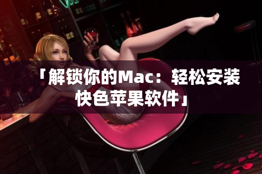 「解锁你的Mac：轻松安装快色苹果软件」