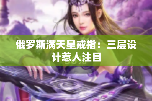 俄罗斯满天星戒指：三层设计惹人注目
