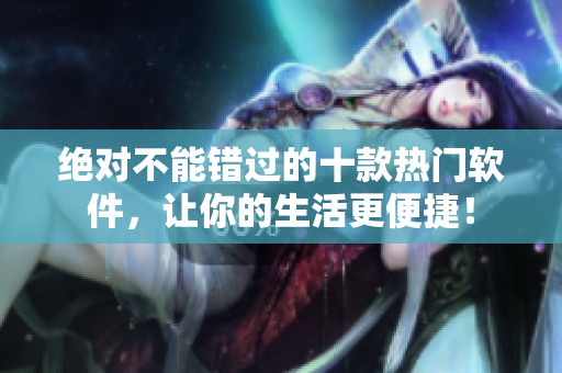 绝对不能错过的十款热门软件，让你的生活更便捷！