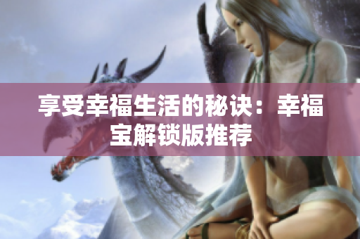 享受幸福生活的秘诀：幸福宝解锁版推荐