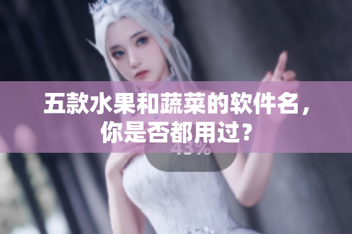 五款水果和蔬菜的软件名，你是否都用过？
