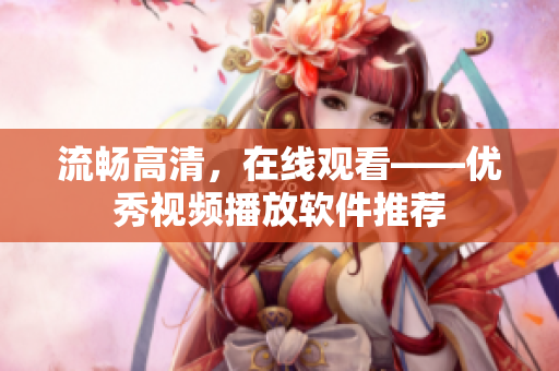 流畅高清，在线观看——优秀视频播放软件推荐