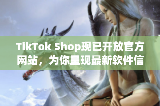 TikTok Shop现已开放官方网站，为你呈现最新软件信息