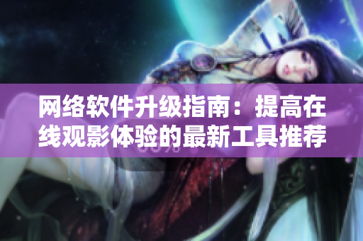 网络软件升级指南：提高在线观影体验的最新工具推荐