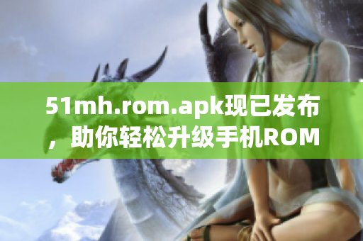 51mh.rom.apk现已发布，助你轻松升级手机ROM