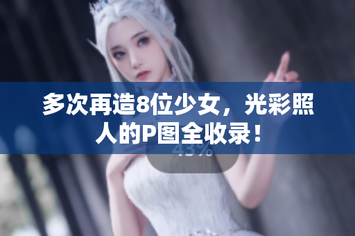 多次再造8位少女，光彩照人的P图全收录！
