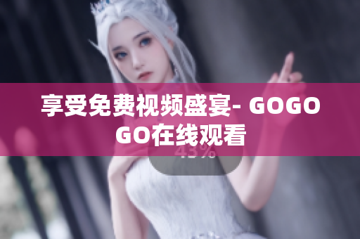享受免费视频盛宴- GOGOGO在线观看