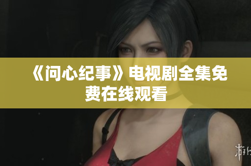 《问心纪事》电视剧全集免费在线观看