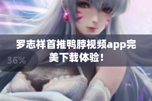 罗志祥首推鸭脖视频app完美下载体验！