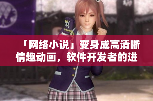 「网络小说」变身成高清晰情趣动画，软件开发者的进一步机会!