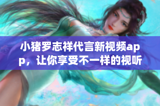 小猪罗志祥代言新视频app，让你享受不一样的视听体验