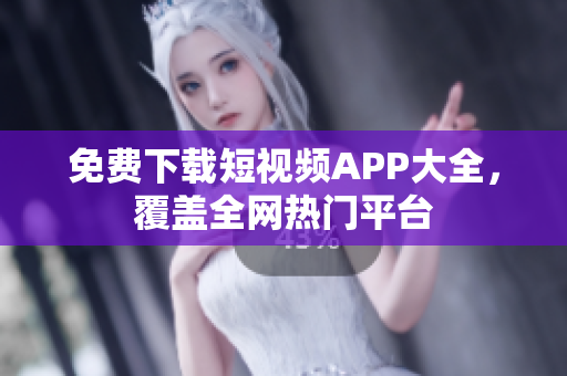 免费下载短视频APP大全，覆盖全网热门平台