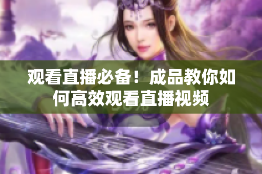 观看直播必备！成品教你如何高效观看直播视频