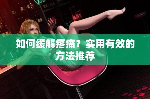 如何缓解疼痛？实用有效的方法推荐