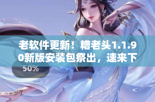 老软件更新！糟老头1.1.90新版安装包祭出，速来下载！